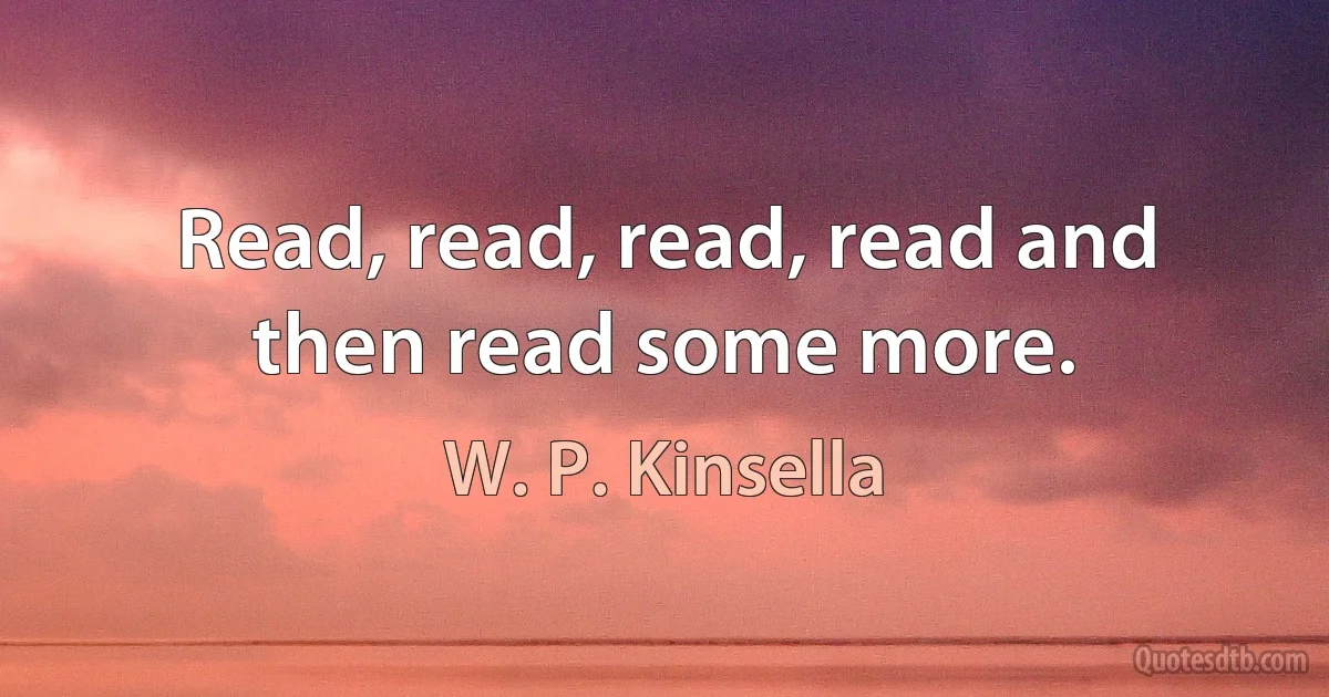 Read, read, read, read and then read some more. (W. P. Kinsella)