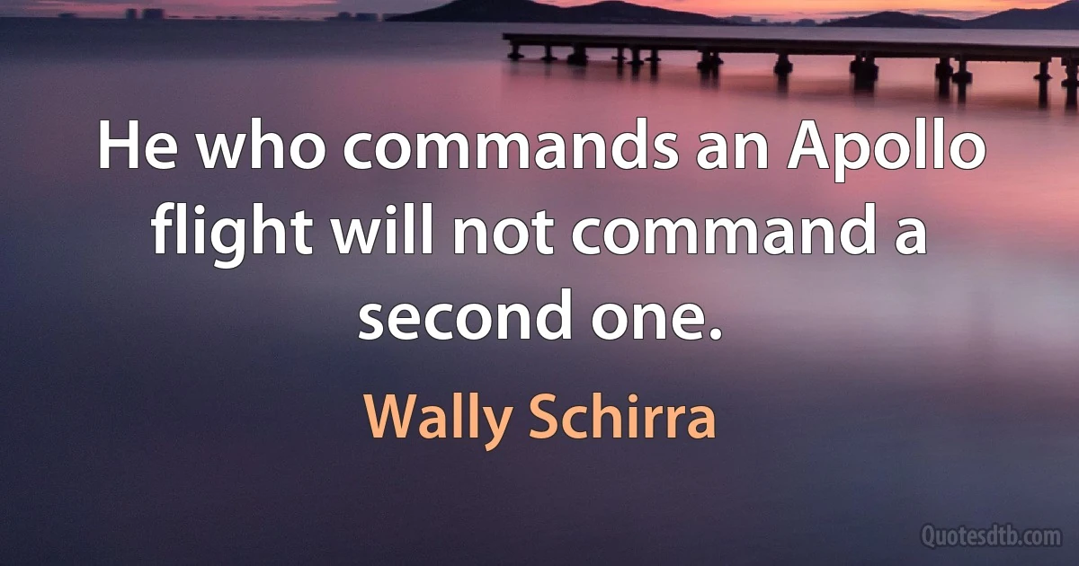 He who commands an Apollo flight will not command a second one. (Wally Schirra)