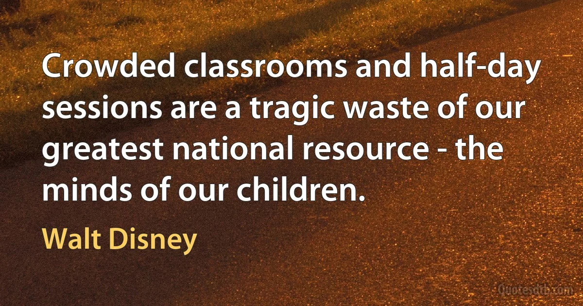 Crowded classrooms and half-day sessions are a tragic waste of our greatest national resource - the minds of our children. (Walt Disney)