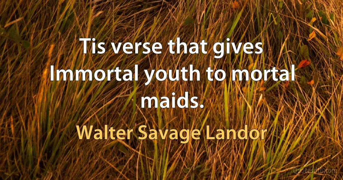 Tis verse that gives
Immortal youth to mortal maids. (Walter Savage Landor)