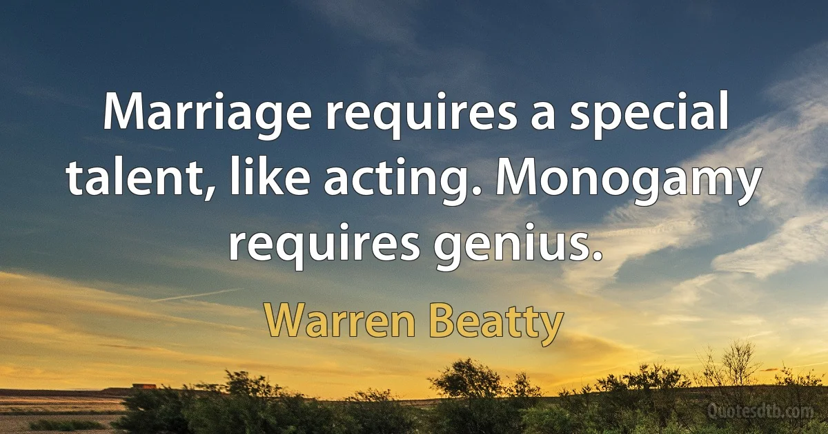 Marriage requires a special talent, like acting. Monogamy requires genius. (Warren Beatty)