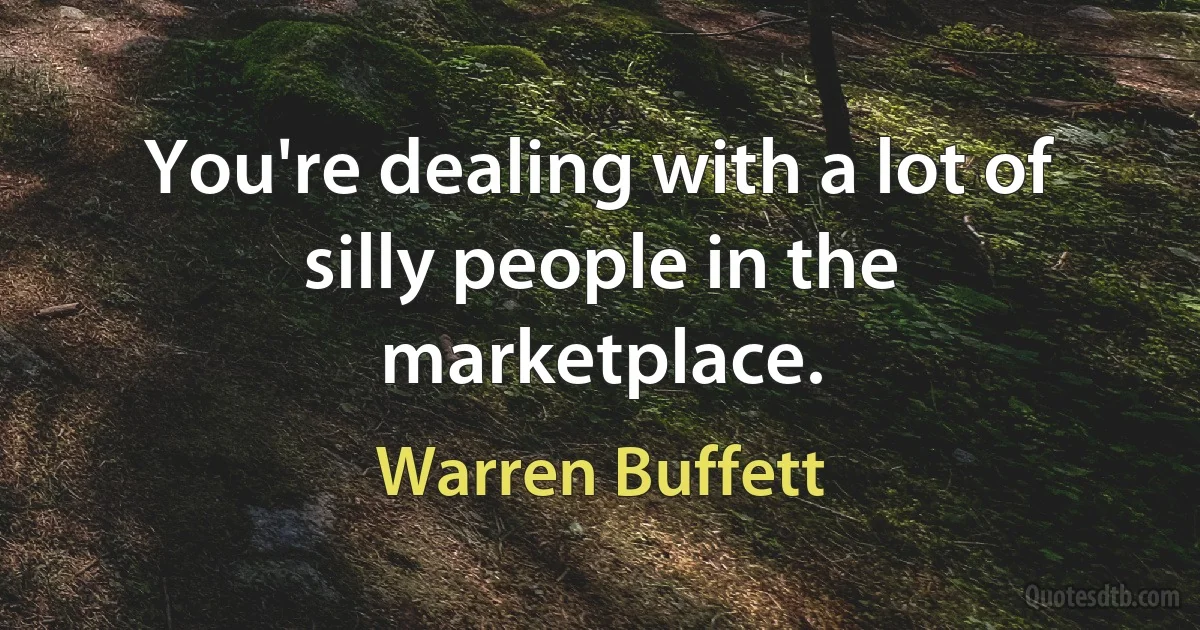 You're dealing with a lot of silly people in the marketplace. (Warren Buffett)