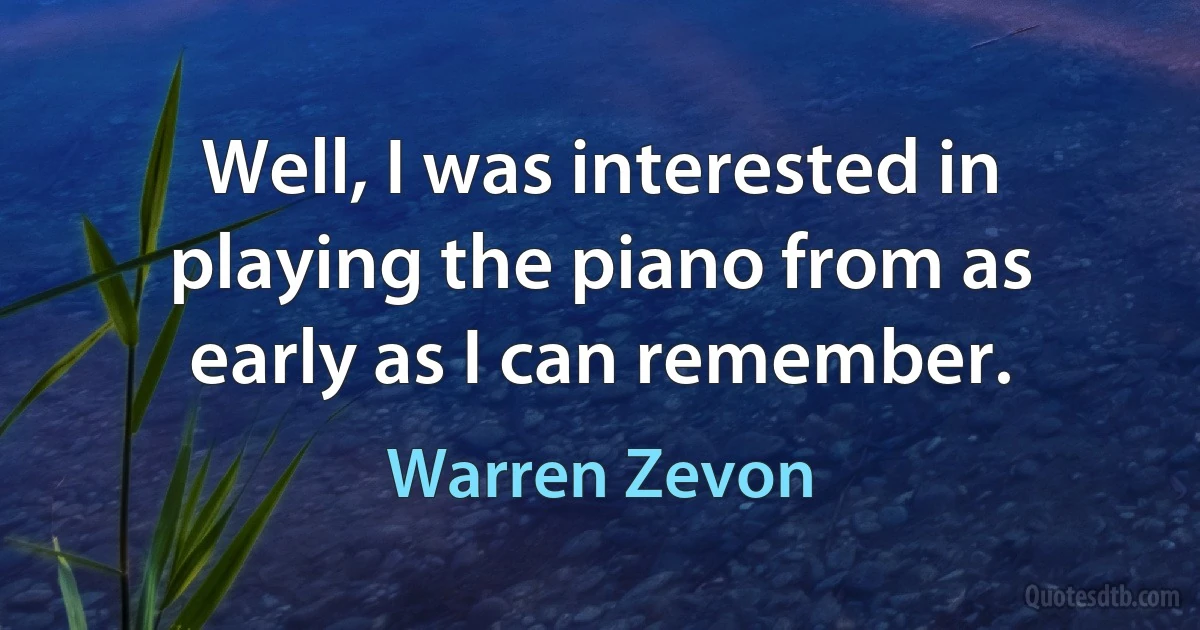 Well, I was interested in playing the piano from as early as I can remember. (Warren Zevon)