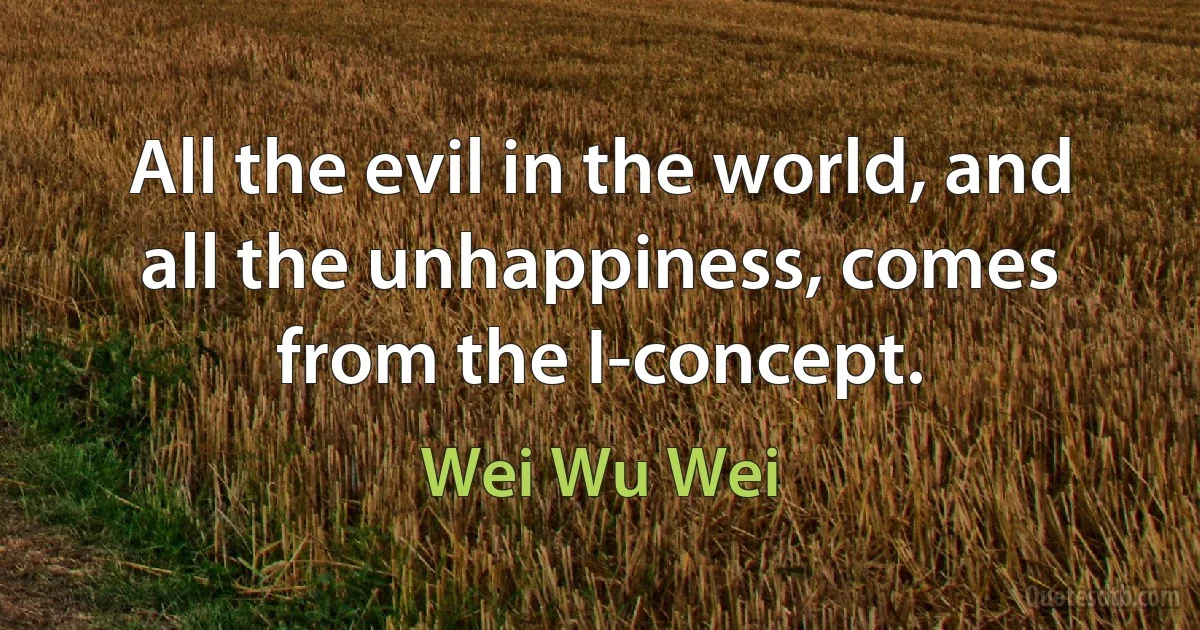 All the evil in the world, and all the unhappiness, comes from the I-concept. (Wei Wu Wei)