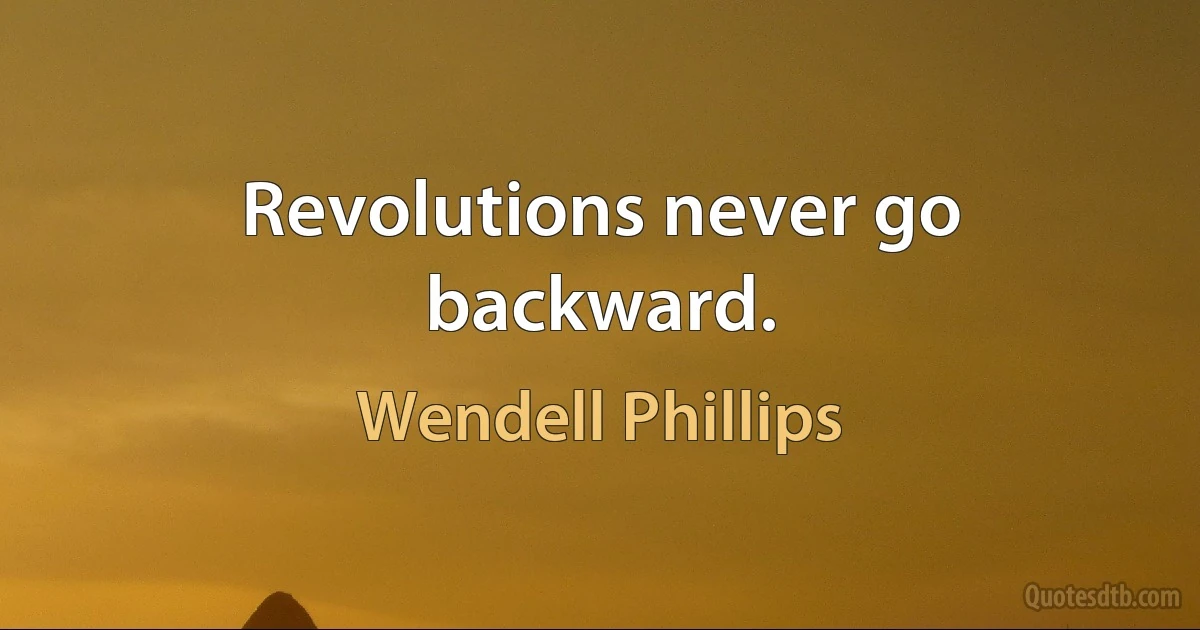 Revolutions never go backward. (Wendell Phillips)