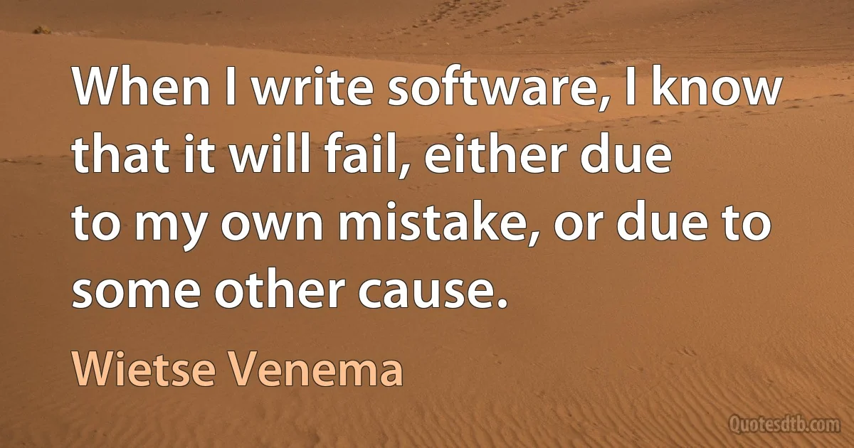 When I write software, I know that it will fail, either due to my own mistake, or due to some other cause. (Wietse Venema)