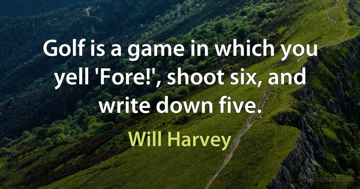 Golf is a game in which you yell 'Fore!', shoot six, and write down five. (Will Harvey)