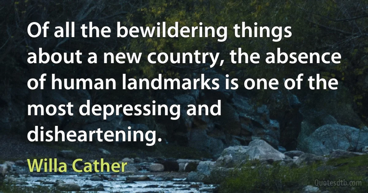 Of all the bewildering things about a new country, the absence of human landmarks is one of the most depressing and disheartening. (Willa Cather)