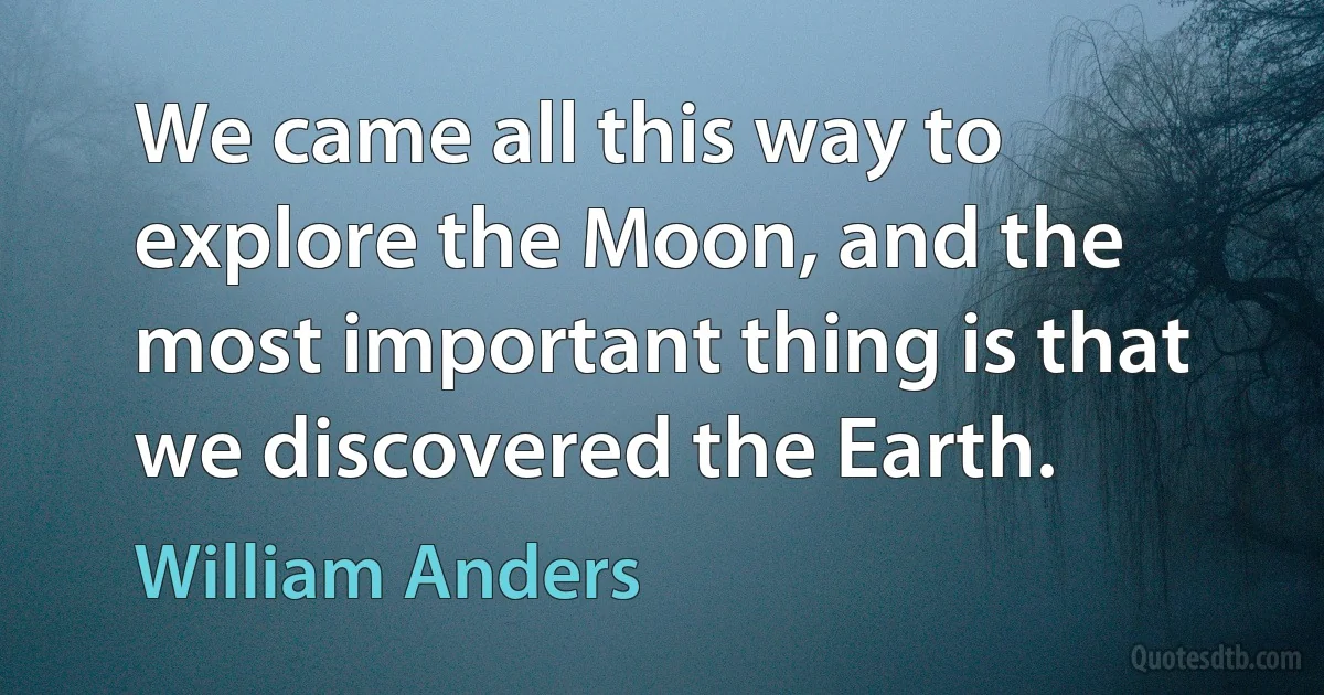 We came all this way to explore the Moon, and the most important thing is that we discovered the Earth. (William Anders)