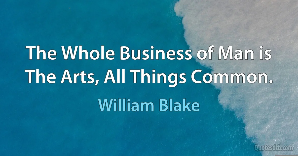 The Whole Business of Man is The Arts, All Things Common. (William Blake)