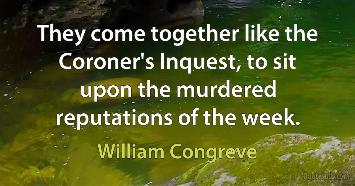 They come together like the Coroner's Inquest, to sit upon the murdered reputations of the week. (William Congreve)