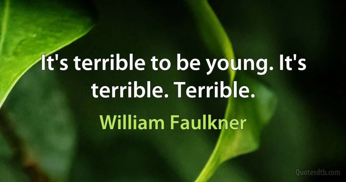 It's terrible to be young. It's terrible. Terrible. (William Faulkner)