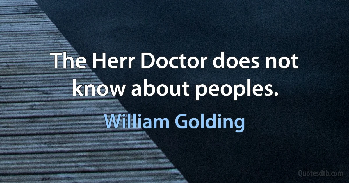 The Herr Doctor does not know about peoples. (William Golding)