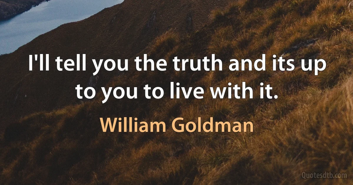 I'll tell you the truth and its up to you to live with it. (William Goldman)