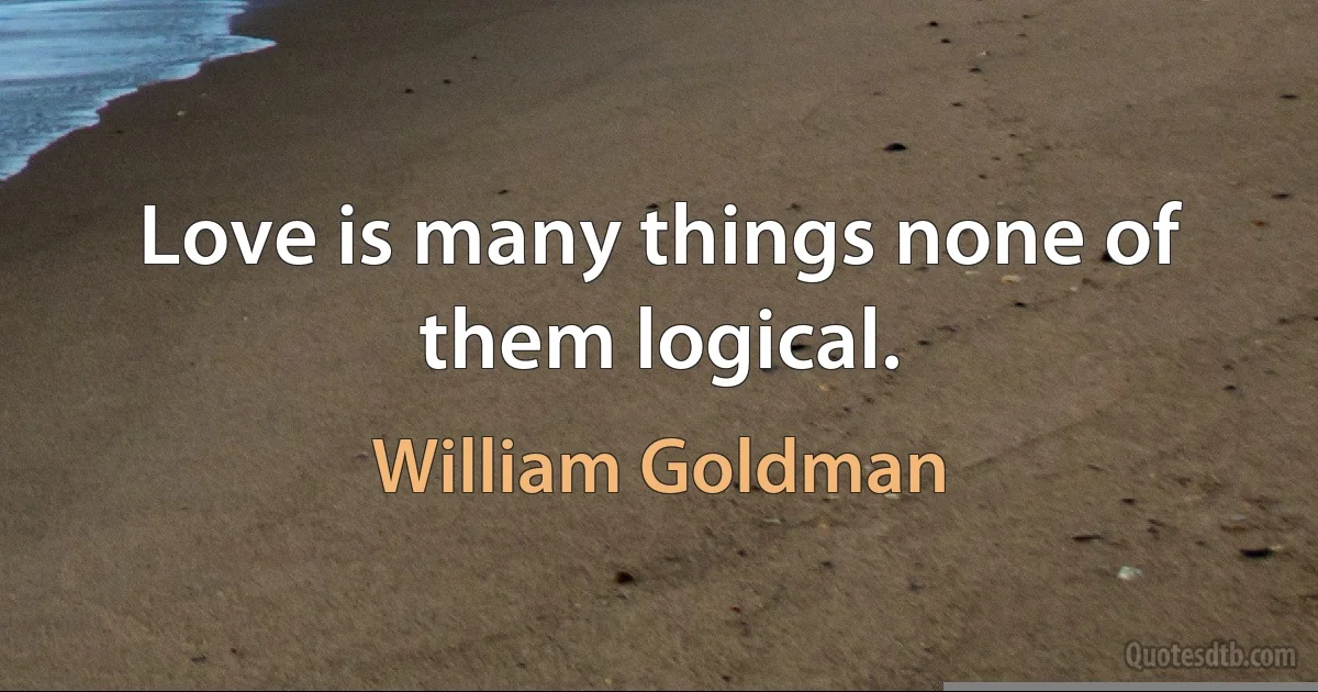 Love is many things none of them logical. (William Goldman)