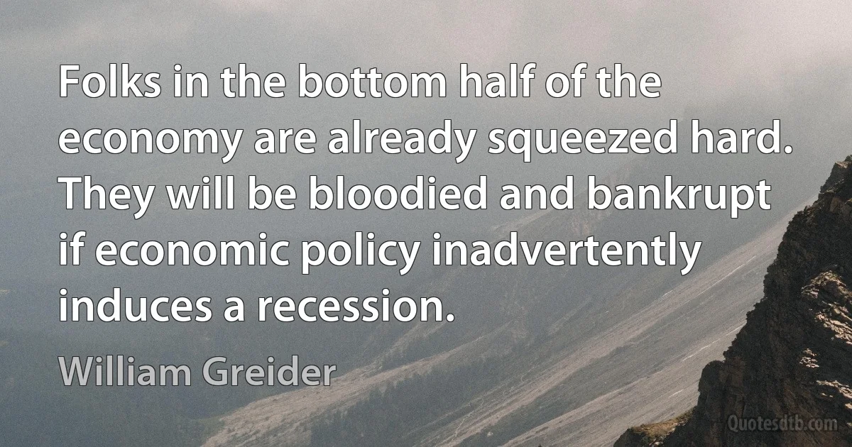 Folks in the bottom half of the economy are already squeezed hard. They will be bloodied and bankrupt if economic policy inadvertently induces a recession. (William Greider)