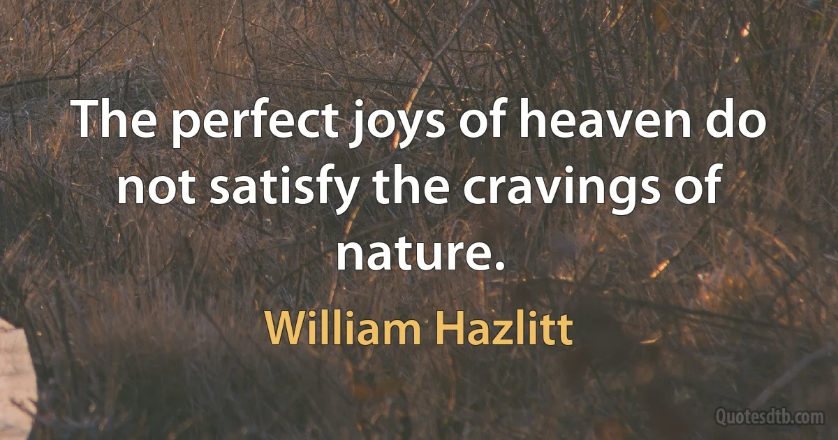 The perfect joys of heaven do not satisfy the cravings of nature. (William Hazlitt)