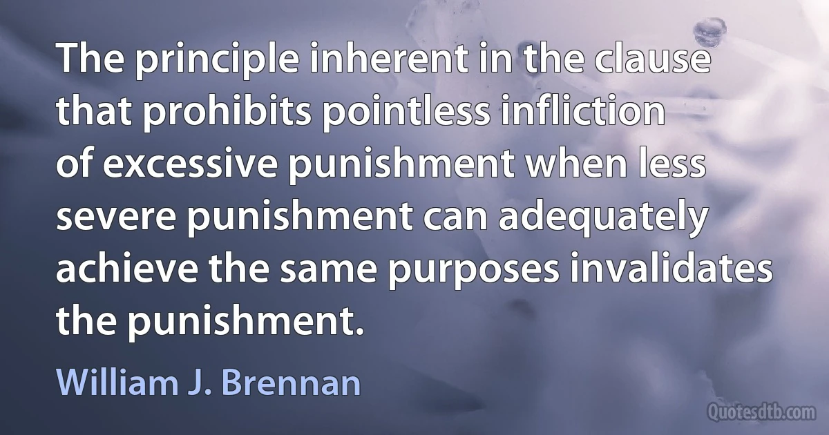 The principle inherent in the clause that prohibits pointless infliction of excessive punishment when less severe punishment can adequately achieve the same purposes invalidates the punishment. (William J. Brennan)