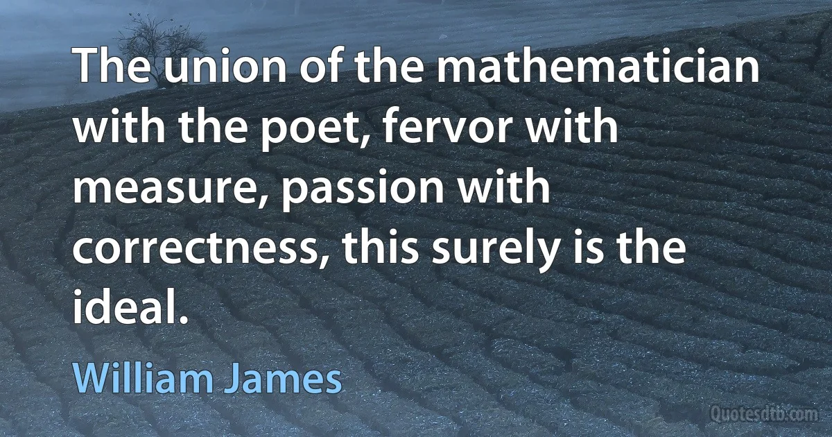 The union of the mathematician with the poet, fervor with measure, passion with correctness, this surely is the ideal. (William James)