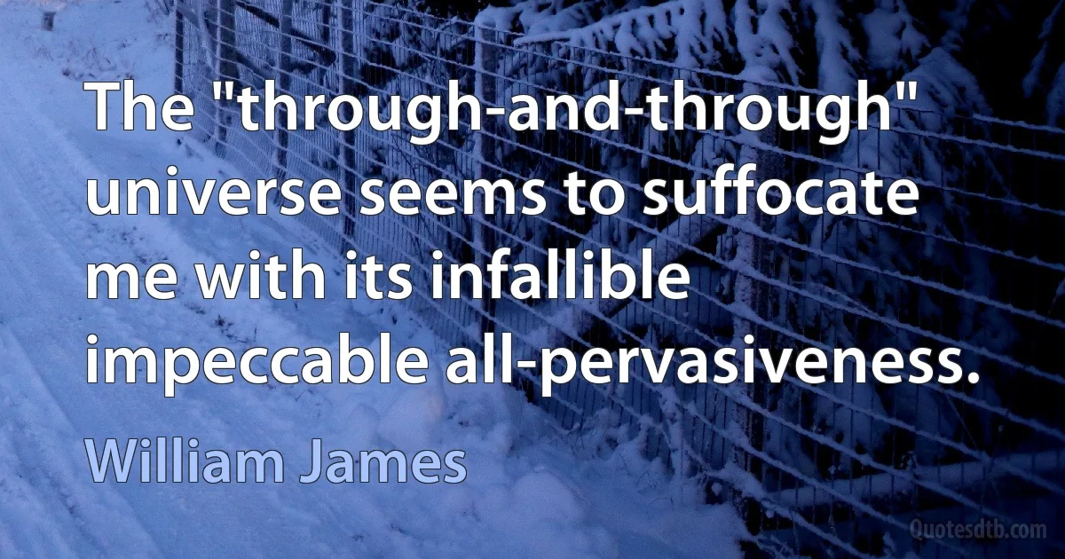 The "through-and-through" universe seems to suffocate me with its infallible impeccable all-pervasiveness. (William James)