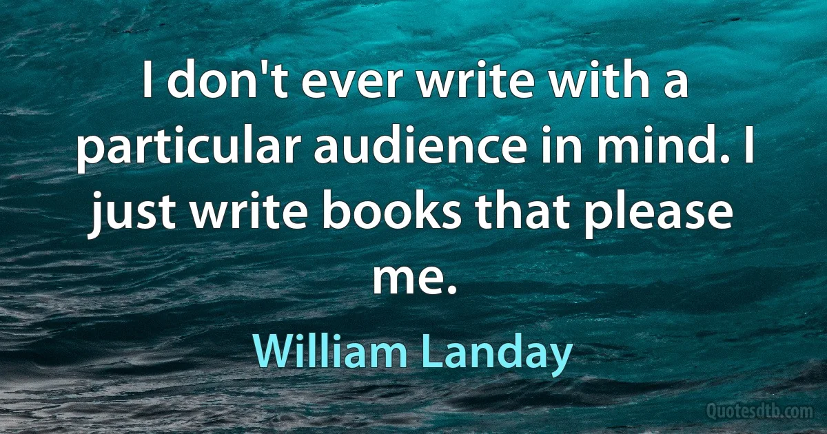 I don't ever write with a particular audience in mind. I just write books that please me. (William Landay)