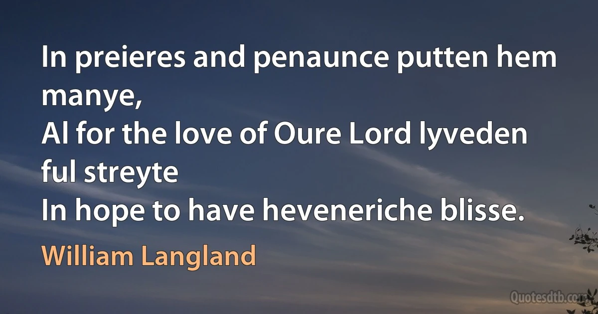 In preieres and penaunce putten hem manye,
Al for the love of Oure Lord lyveden ful streyte
In hope to have heveneriche blisse. (William Langland)