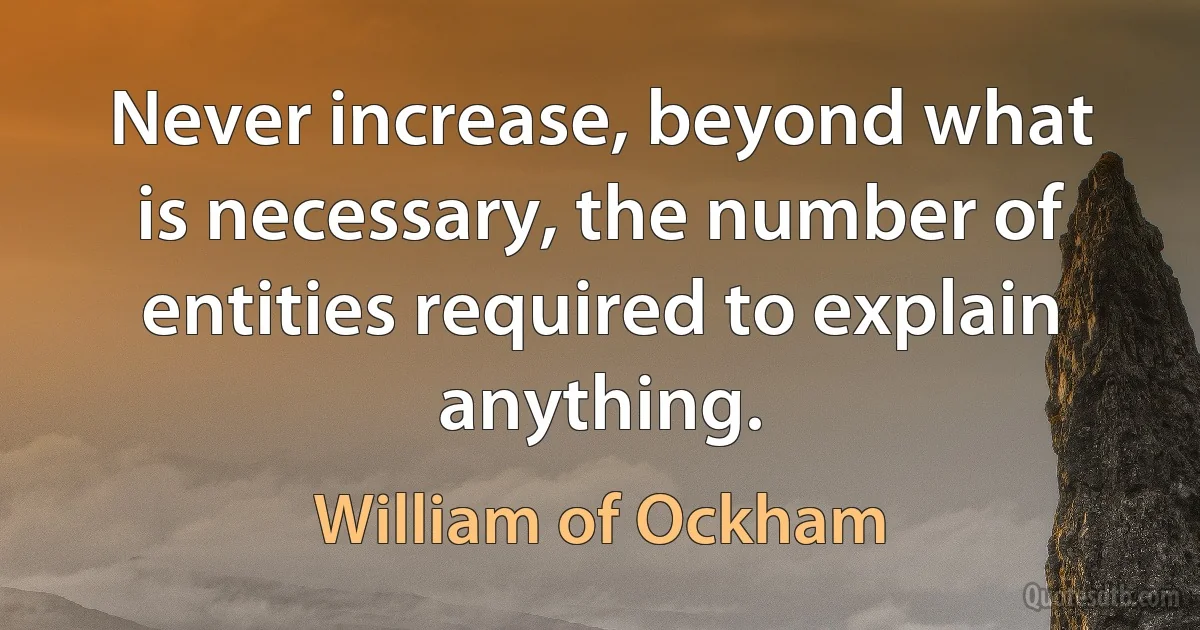 Never increase, beyond what is necessary, the number of entities required to explain anything. (William of Ockham)