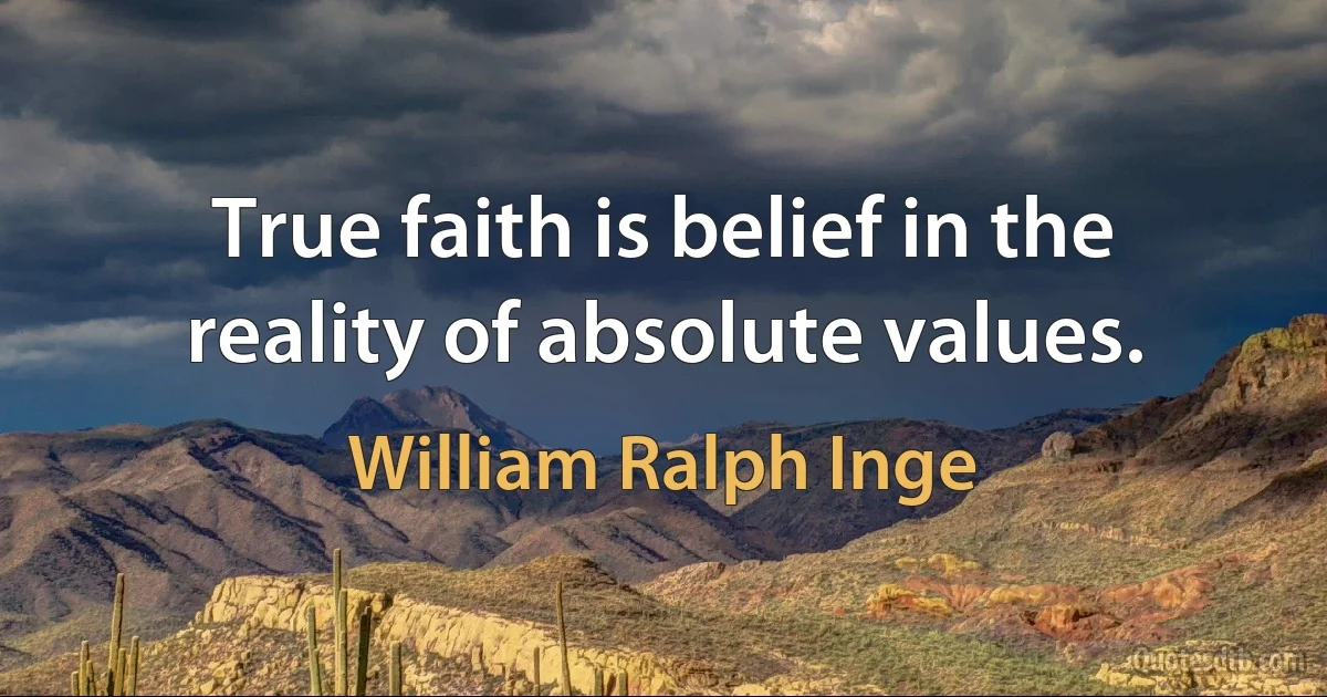 True faith is belief in the reality of absolute values. (William Ralph Inge)