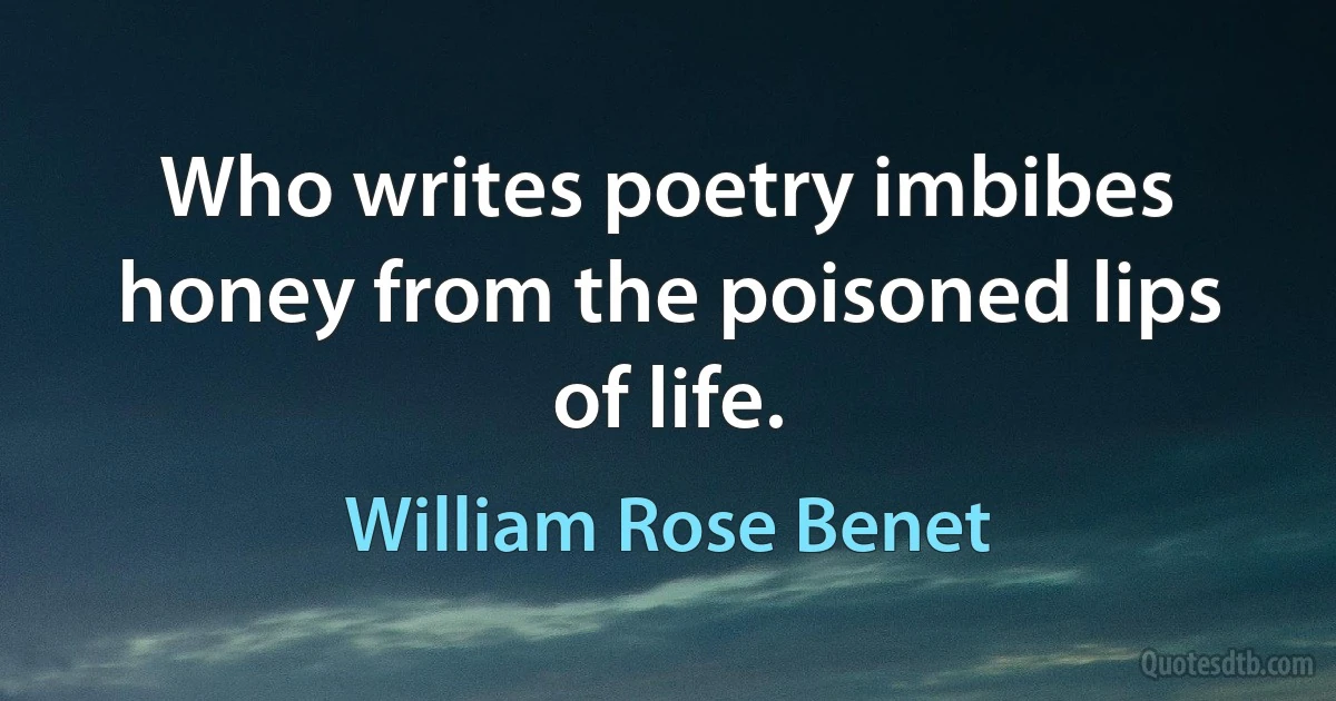 Who writes poetry imbibes honey from the poisoned lips of life. (William Rose Benet)