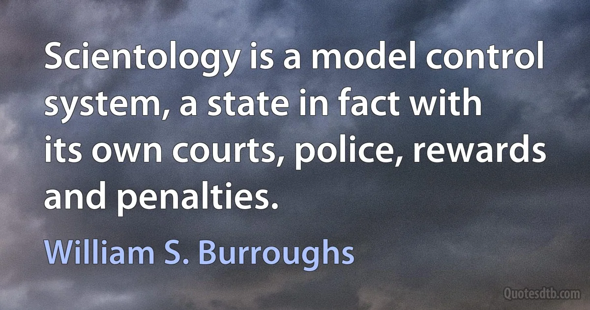 Scientology is a model control system, a state in fact with its own courts, police, rewards and penalties. (William S. Burroughs)