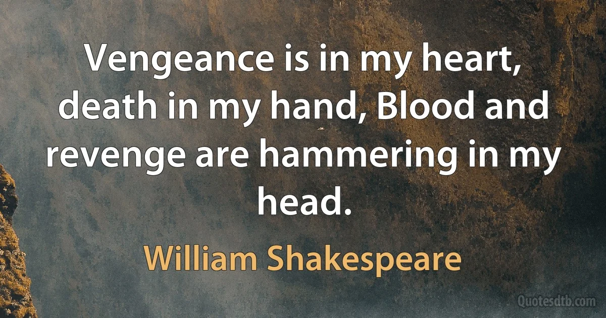 Vengeance is in my heart, death in my hand, Blood and revenge are hammering in my head. (William Shakespeare)