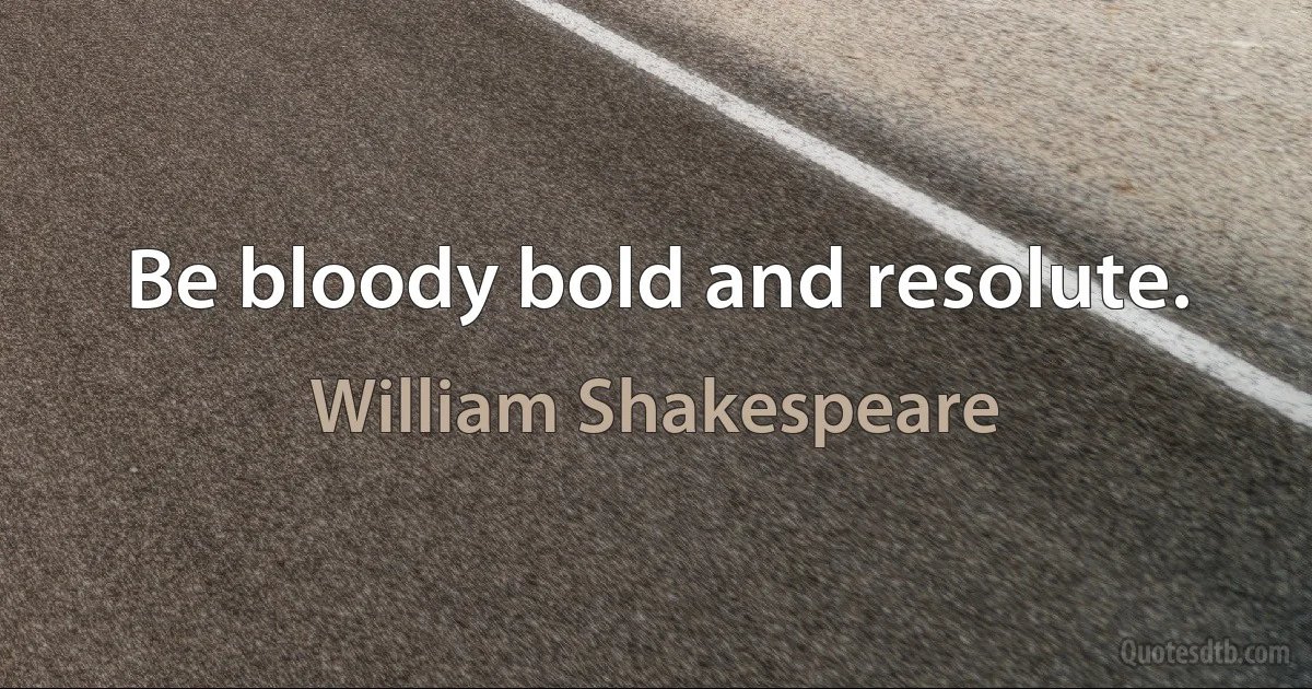 Be bloody bold and resolute. (William Shakespeare)