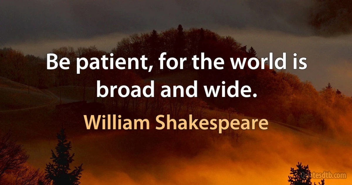 Be patient, for the world is broad and wide. (William Shakespeare)