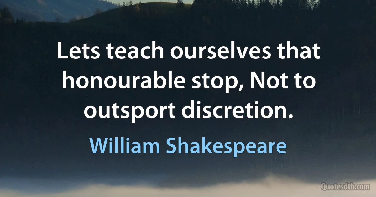 Lets teach ourselves that honourable stop, Not to outsport discretion. (William Shakespeare)