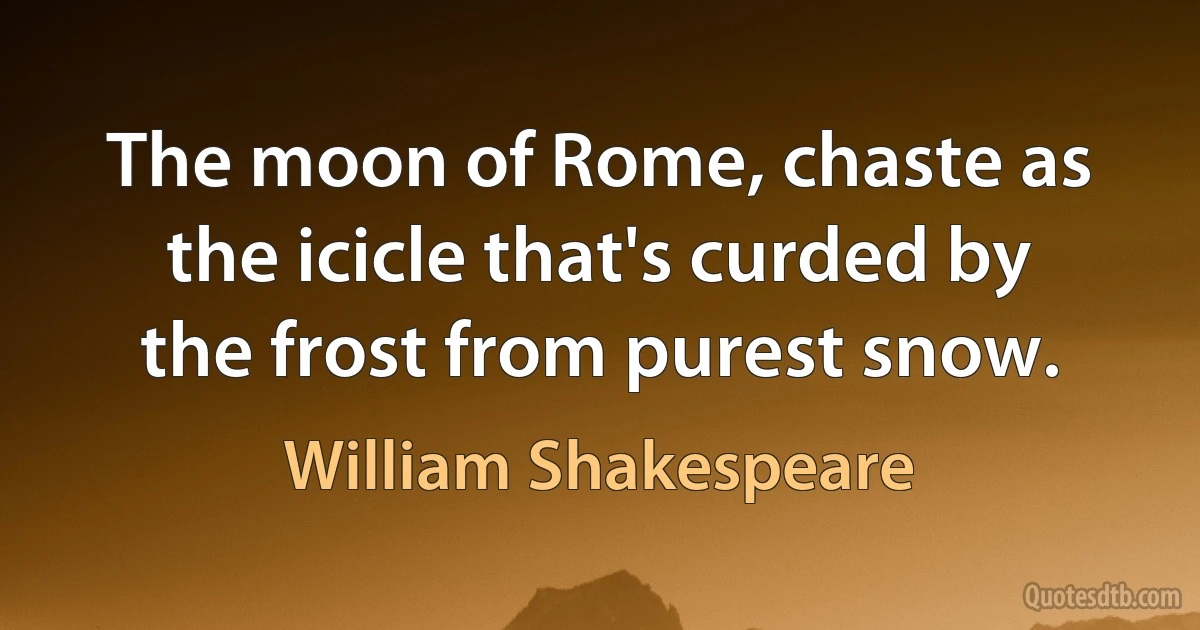 The moon of Rome, chaste as the icicle that's curded by the frost from purest snow. (William Shakespeare)