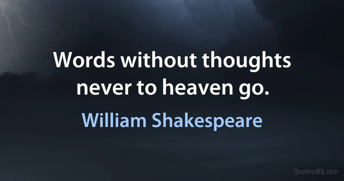 Words without thoughts never to heaven go. (William Shakespeare)