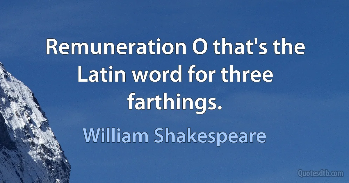 Remuneration O that's the Latin word for three farthings. (William Shakespeare)