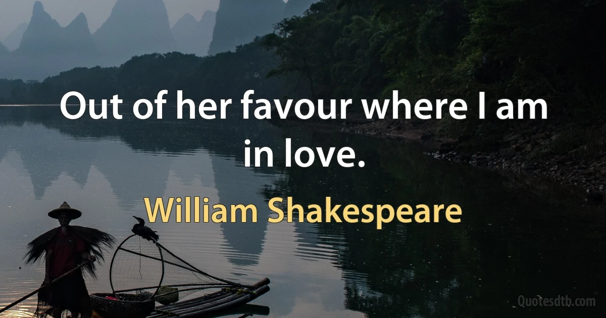 Out of her favour where I am in love. (William Shakespeare)