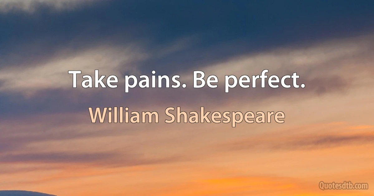 Take pains. Be perfect. (William Shakespeare)