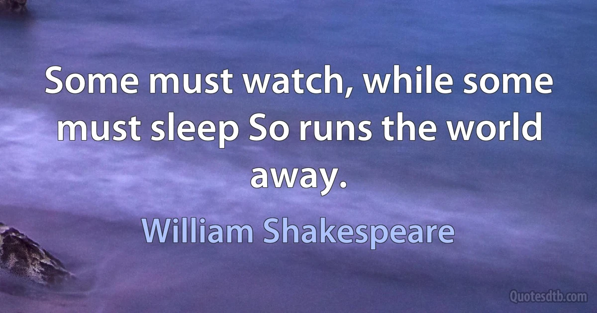 Some must watch, while some must sleep So runs the world away. (William Shakespeare)