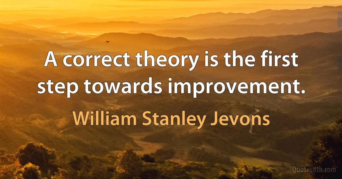 A correct theory is the first step towards improvement. (William Stanley Jevons)