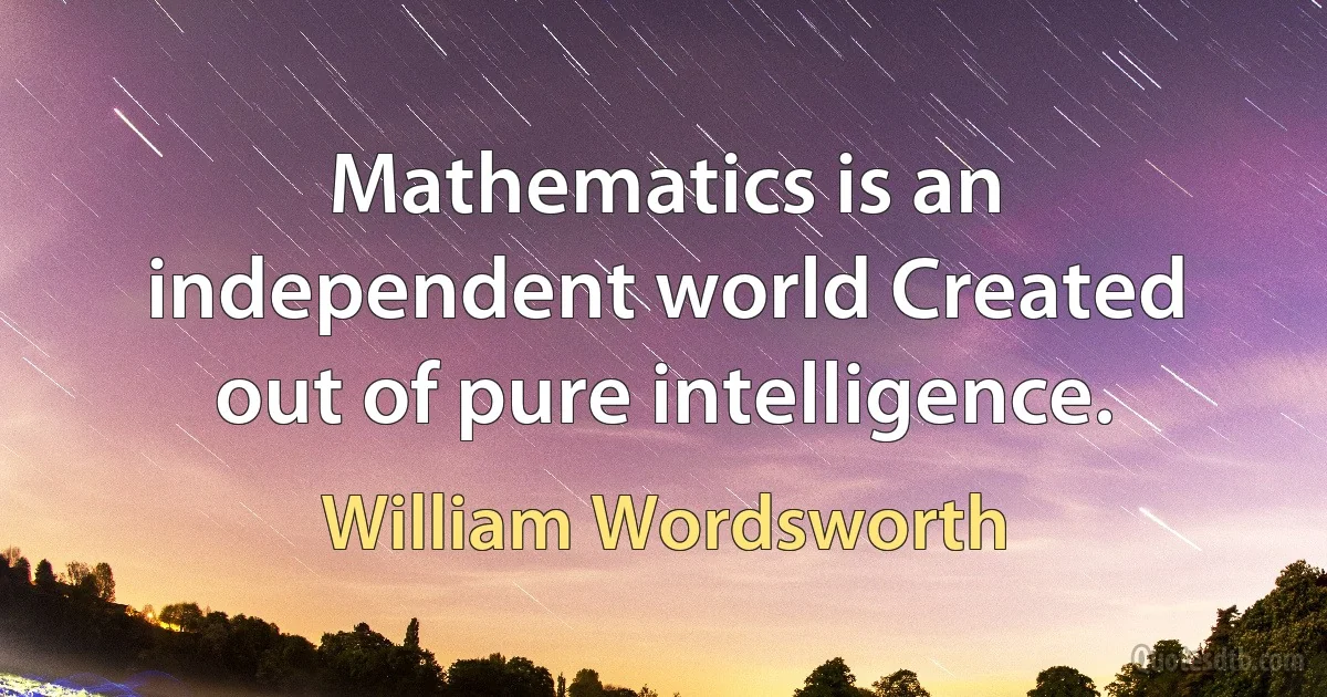 Mathematics is an independent world Created out of pure intelligence. (William Wordsworth)