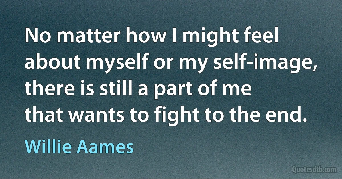 No matter how I might feel about myself or my self-image, there is still a part of me that wants to fight to the end. (Willie Aames)