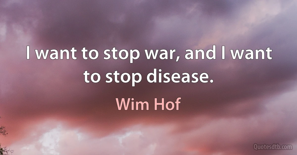 I want to stop war, and I want to stop disease. (Wim Hof)