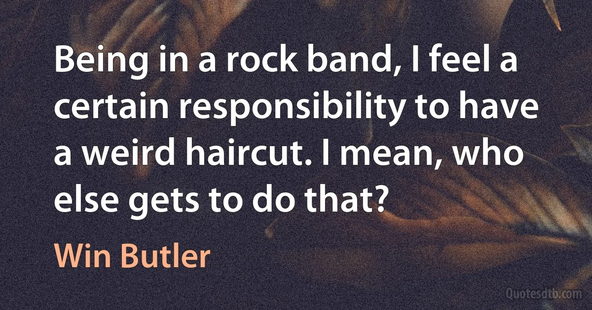 Being in a rock band, I feel a certain responsibility to have a weird haircut. I mean, who else gets to do that? (Win Butler)