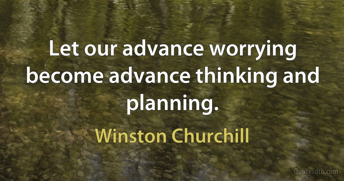 Let our advance worrying become advance thinking and planning. (Winston Churchill)