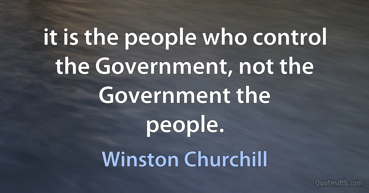 it is the people who control the Government, not the Government the
people. (Winston Churchill)