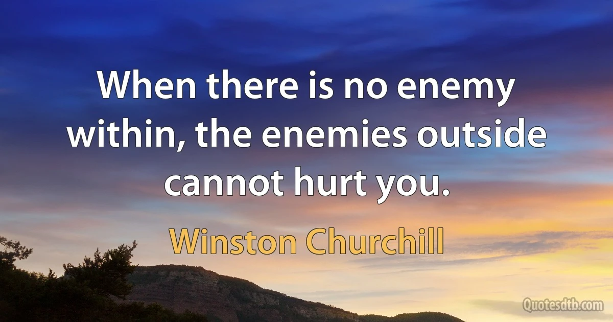 When there is no enemy within, the enemies outside cannot hurt you. (Winston Churchill)