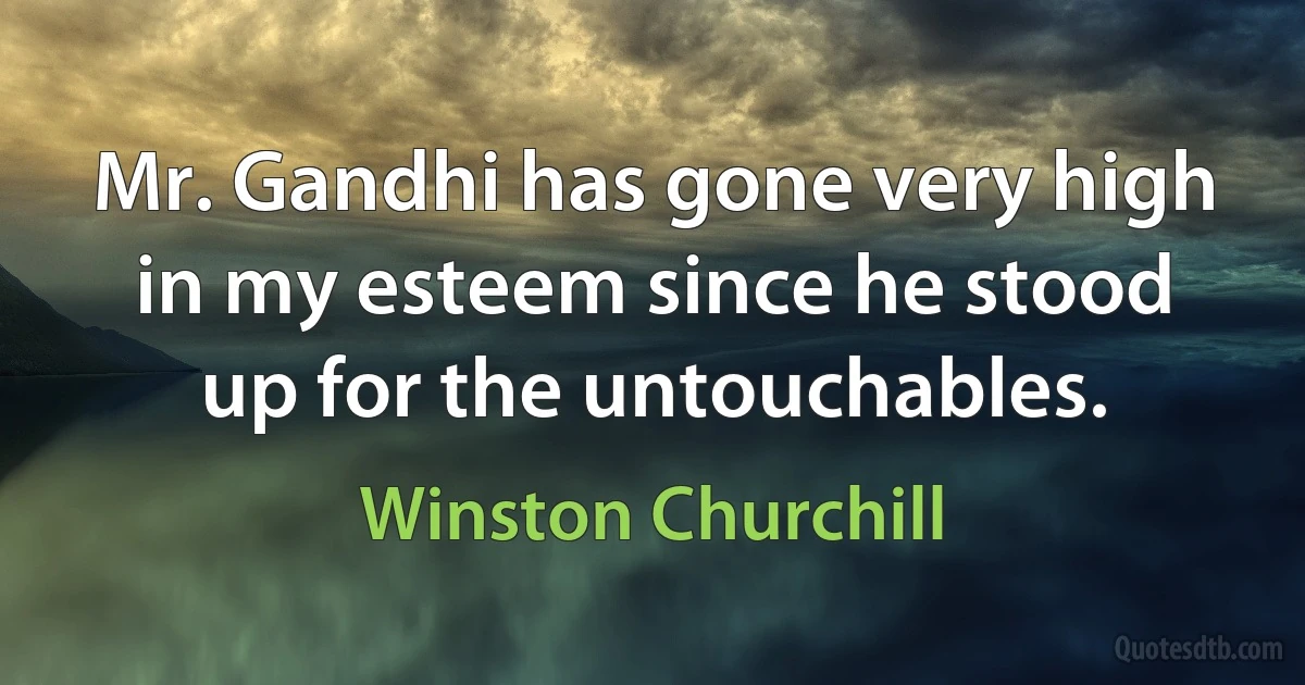 Mr. Gandhi has gone very high in my esteem since he stood up for the untouchables. (Winston Churchill)