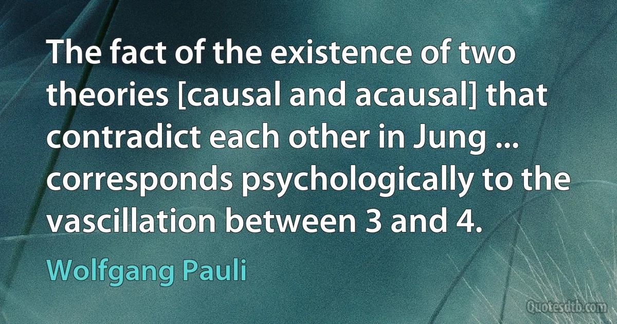 The fact of the existence of two theories [causal and acausal] that contradict each other in Jung ... corresponds psychologically to the vascillation between 3 and 4. (Wolfgang Pauli)